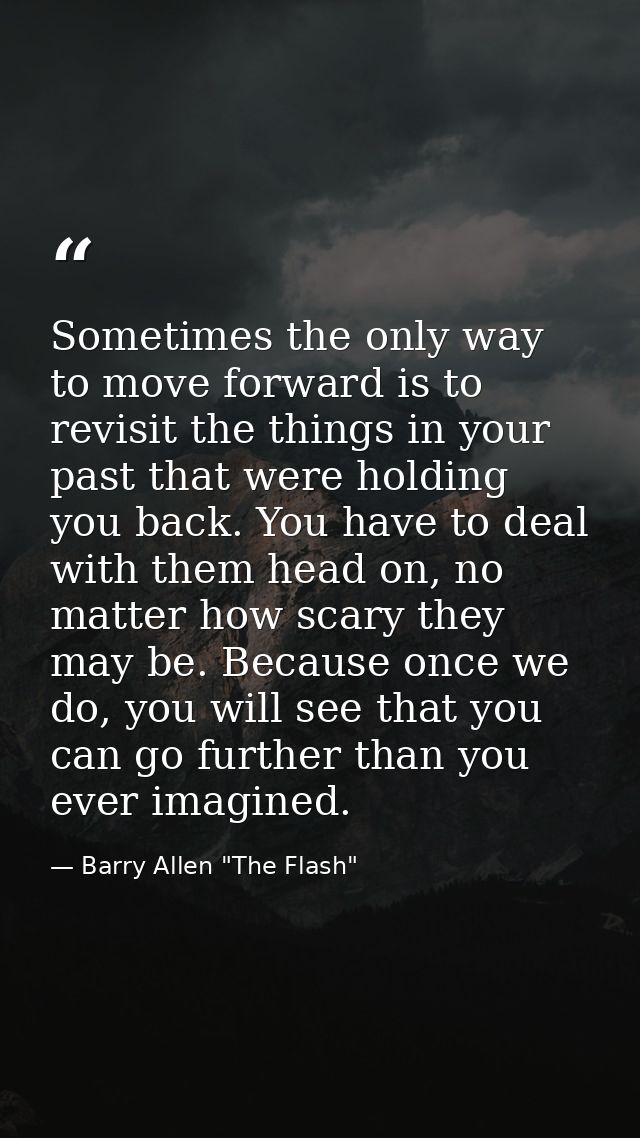 Sometimes the only way to move forward is to revisit the things in your past that were holding you back. You have to dea — Barry Allen "The Flash"