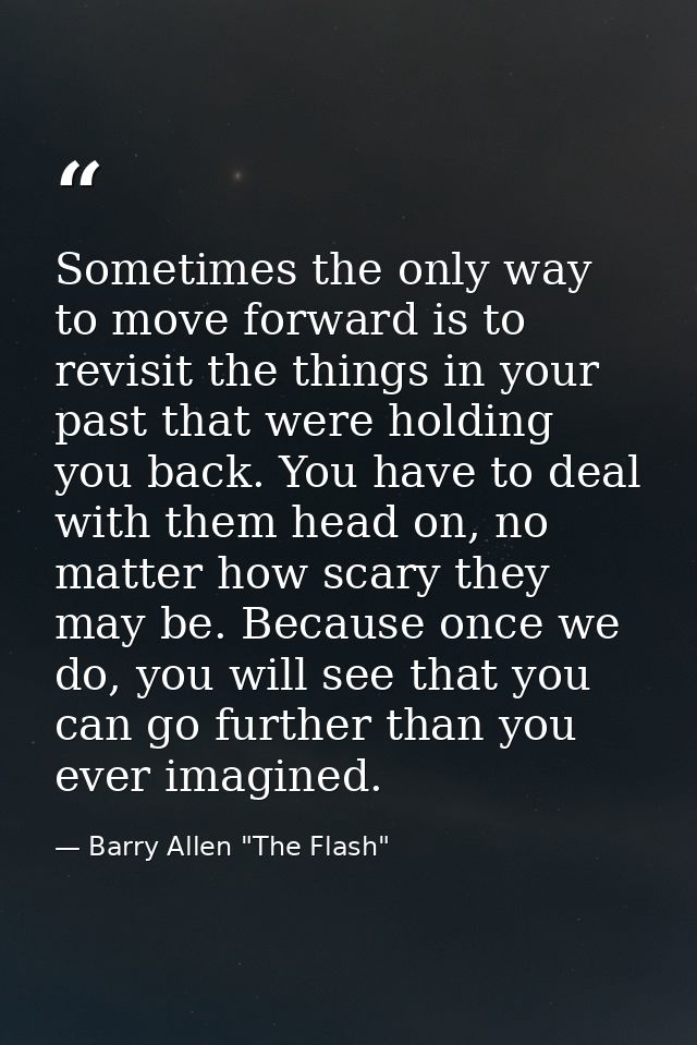 Sometimes the only way to move forward is to revisit the things in your past that were holding you back. You have to dea — Barry Allen "The Flash"