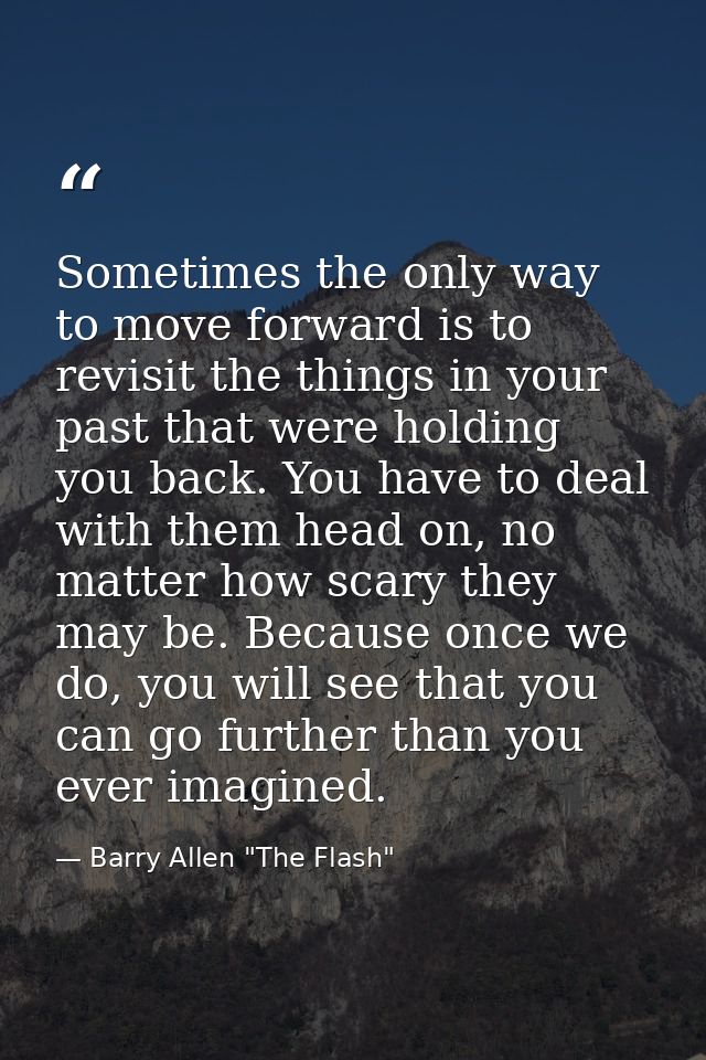 Sometimes the only way to move forward is to revisit the things in your past that were holding you back. You have to dea — Barry Allen "The Flash"