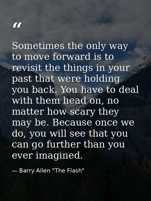 Sometimes the only way to move forward is to revisit the things in your past that were holding you back. You have to dea — Barry Allen "The Flash"