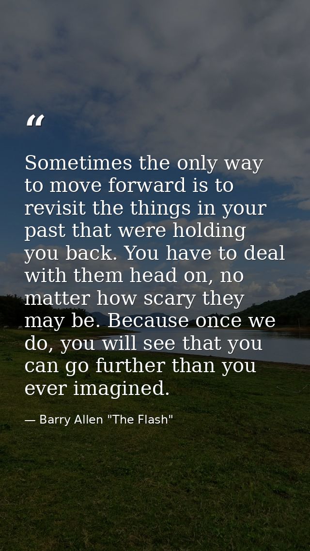 Sometimes the only way to move forward is to revisit the things in your past that were holding you back. You have to dea — Barry Allen "The Flash"