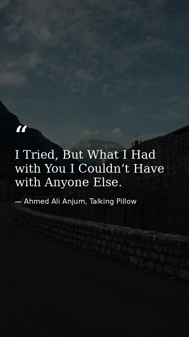 I Tried, But What I Had with You I Couldn’t Have with Anyone Else. — Ahmed Ali Anjum, Talking Pillow