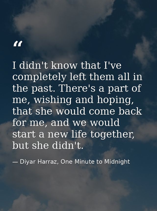 I didn't know that I've completely left them all in the past. There's a part of me, wishing and hoping, that she would c — Diyar Harraz, One Minute to Midnight