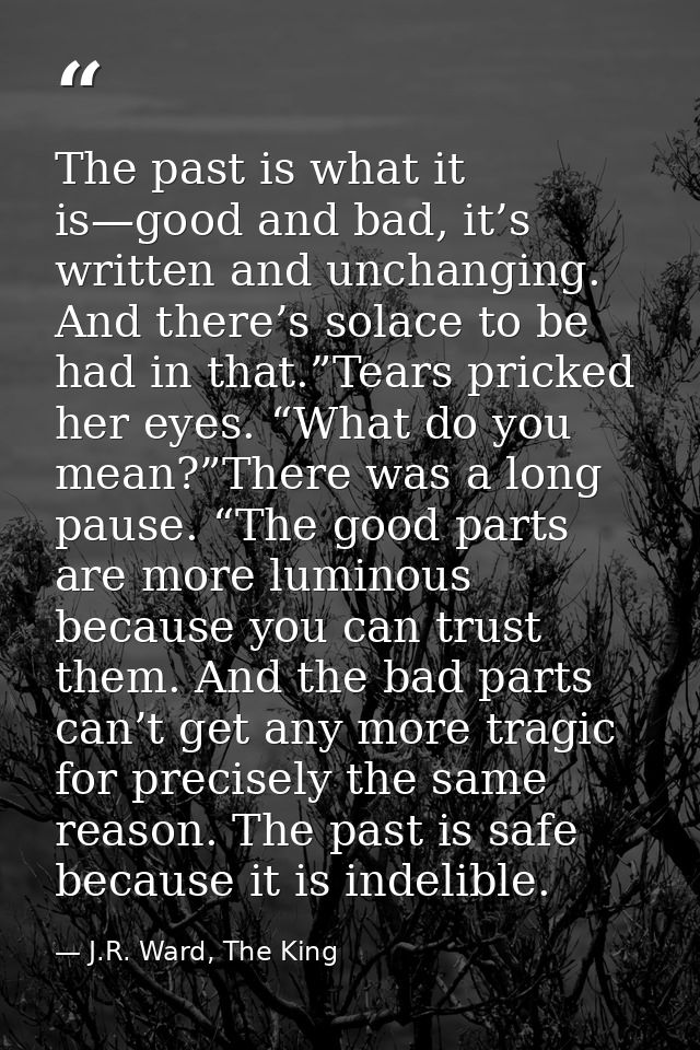 The past is what it is—good and bad, it’s written and unchanging. And there’s solace to be had in that.”Tears pricked he — J.R. Ward, The King