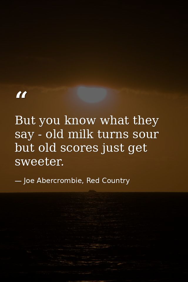But you know what they say - old milk turns sour but old scores just get sweeter. — Joe Abercrombie, Red Country