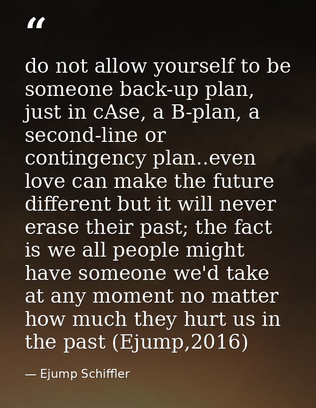 do not allow yourself to be someone back-up plan, just in cAse, a B-plan, a second-line or contingency plan..even love c — Ejump Schiffler