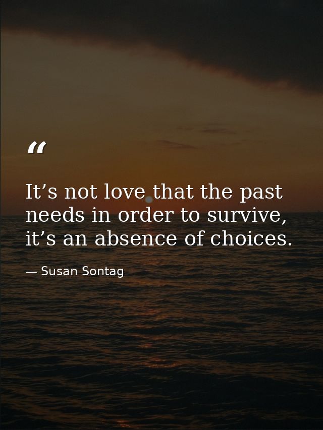 It’s not love that the past needs in order to survive, it’s an absence of choices. — Susan Sontag