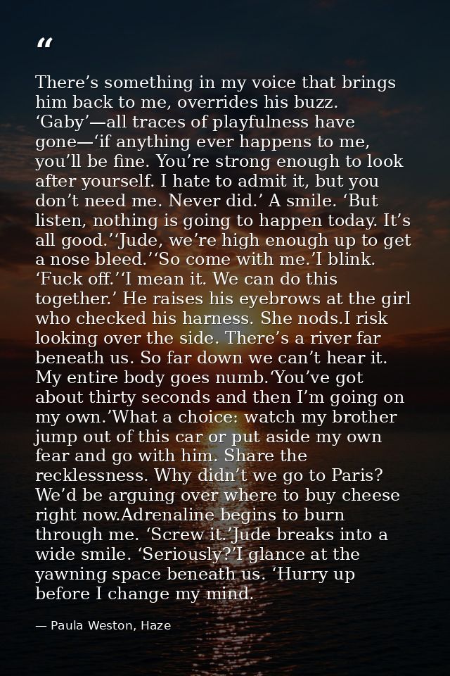 There’s something in my voice that brings him back to me, overrides his buzz. ‘Gaby’—all traces of playfulness have gone — Paula Weston, Haze