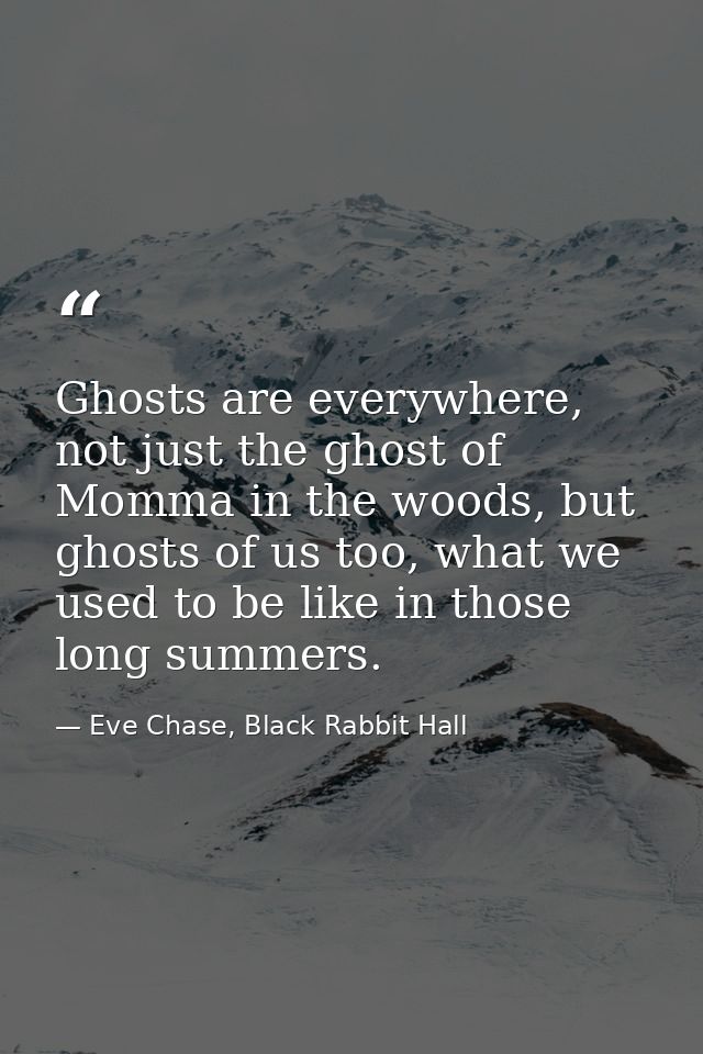 Ghosts are everywhere, not just the ghost of Momma in the woods, but ghosts of us too, what we used to be like in those  — Eve Chase, Black Rabbit Hall