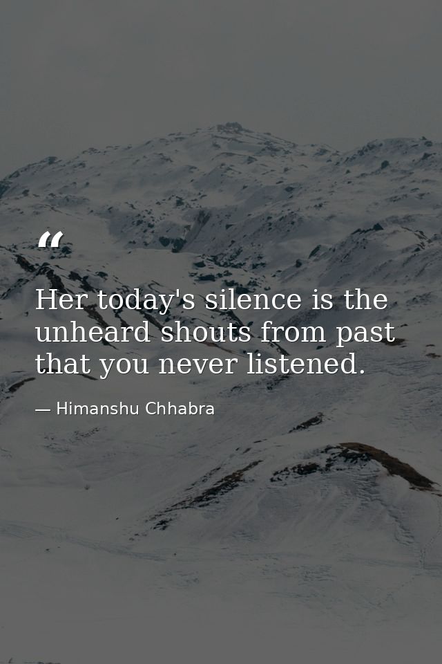 Her today's silence is the unheard shouts from past that you never listened. — Himanshu Chhabra