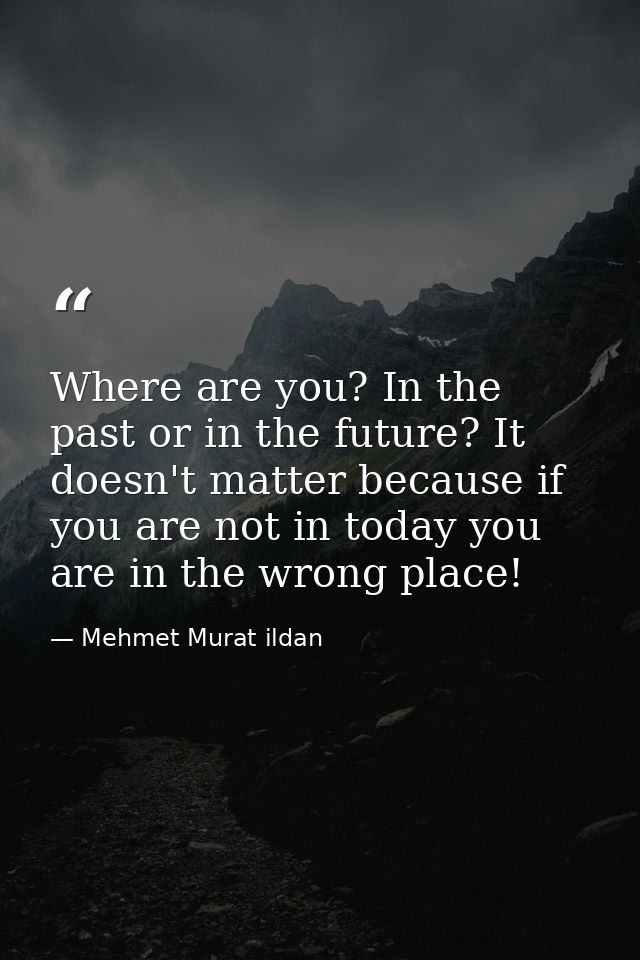 Where are you? In the past or in the future? It doesn't matter because if you are not in today you are in the wrong plac — Mehmet Murat ildan