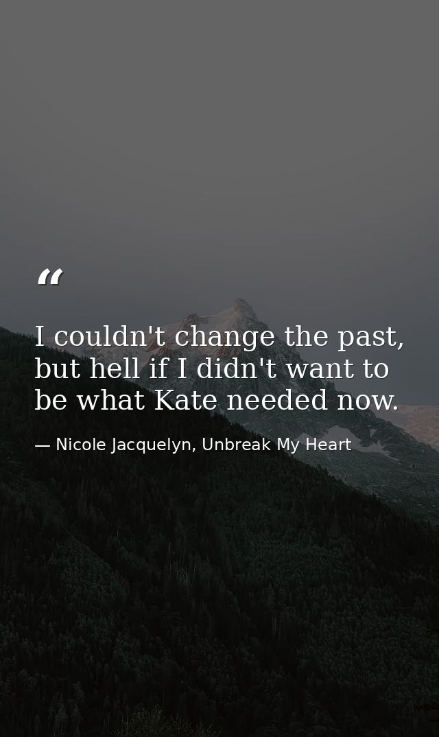 I couldn't change the past, but hell if I didn't want to be what Kate needed now. — Nicole Jacquelyn, Unbreak My Heart