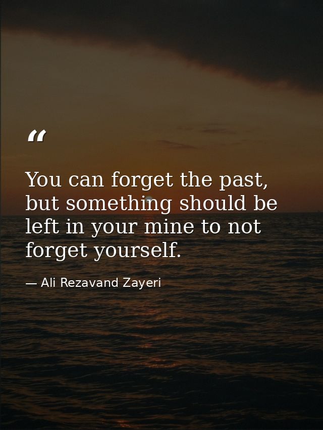 You can forget the past, but something should be left in your mine to not forget yourself. — Ali Rezavand Zayeri