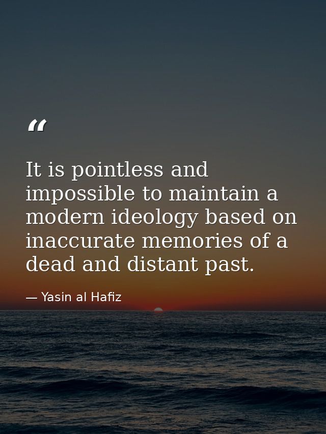 It is pointless and impossible to maintain a modern ideology based on inaccurate memories of a dead and distant past. — Yasin al Hafiz