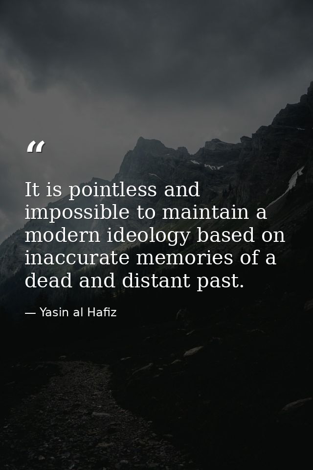 It is pointless and impossible to maintain a modern ideology based on inaccurate memories of a dead and distant past. — Yasin al Hafiz