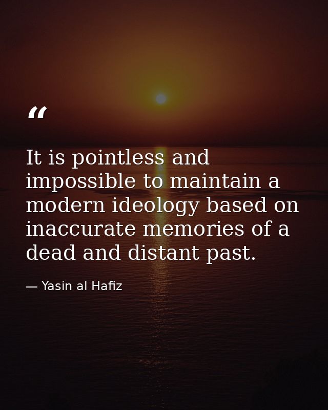 It is pointless and impossible to maintain a modern ideology based on inaccurate memories of a dead and distant past. — Yasin al Hafiz