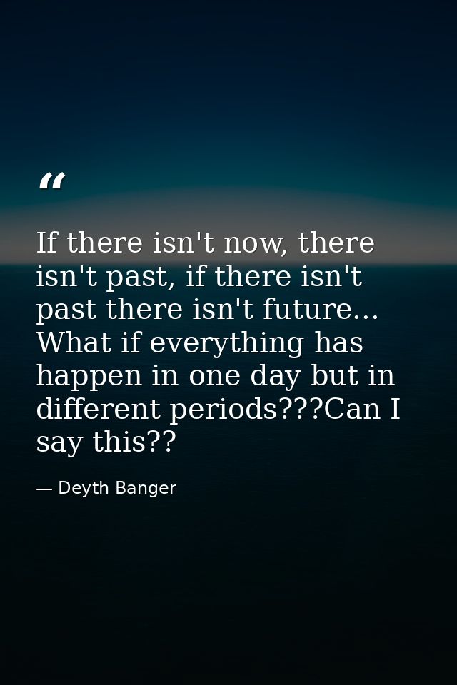 If there isn't now, there isn't past, if there isn't past there isn't future... What if everything has happen in one day — Deyth Banger