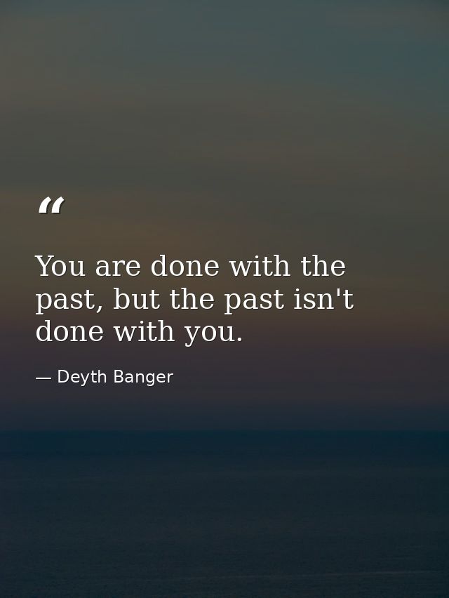 You are done with the past, but the past isn't done with you. — Deyth Banger