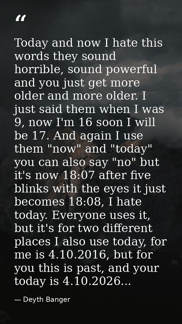 Today and now I hate this words they sound horrible, sound powerful and you just get more older and more older. I just s — Deyth Banger