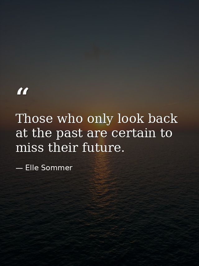 Those who only look back at the past are certain to miss their future. — Elle Sommer