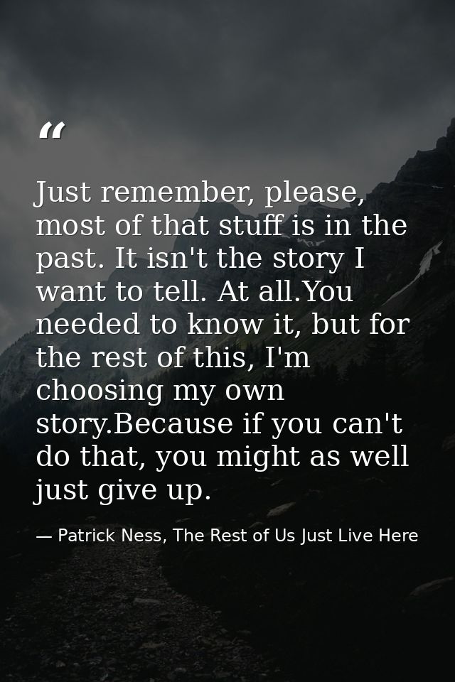Just remember, please, most of that stuff is in the past. It isn't the story I want to tell. At all.You needed to know i — Patrick Ness, The Rest of Us Just Live Here