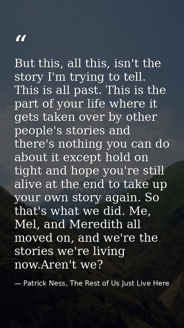 But this, all this, isn't the story I'm trying to tell. This is all past. This is the part of your life where it gets ta — Patrick Ness, The Rest of Us Just Live Here