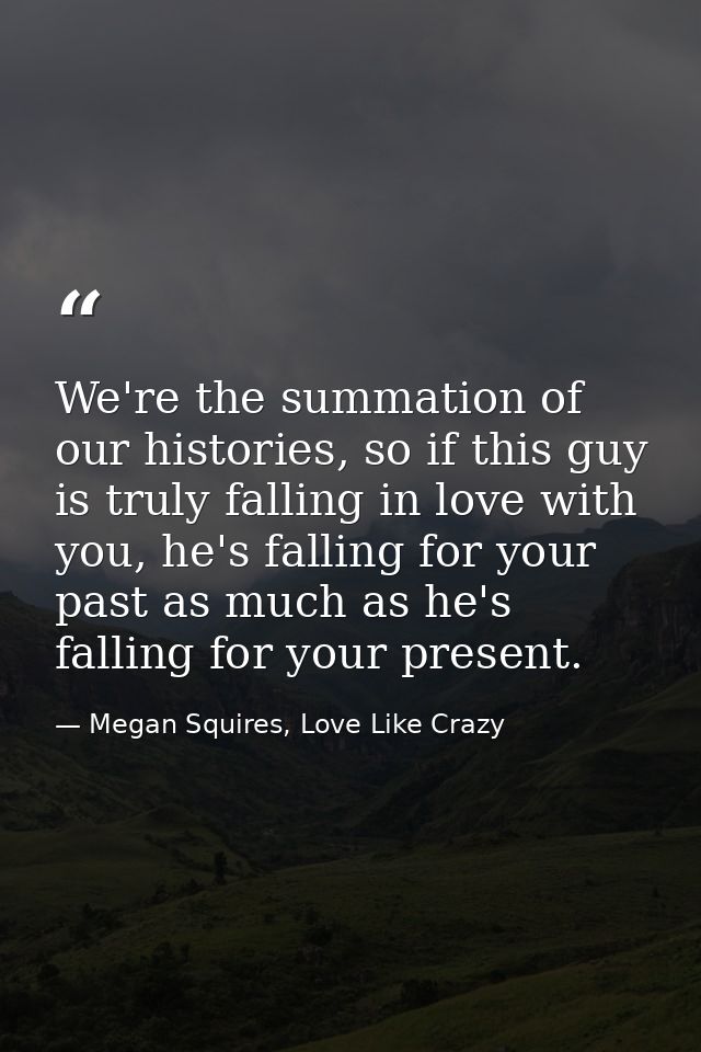 We're the summation of our histories, so if this guy is truly falling in love with you, he's falling for your past as mu — Megan Squires, Love Like Crazy