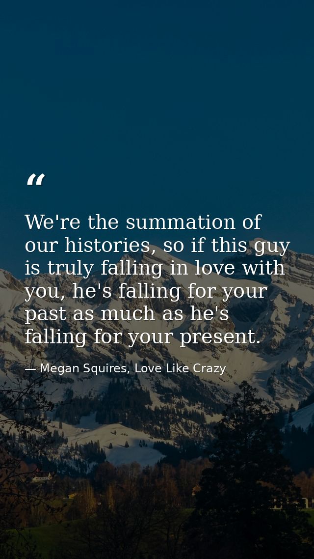 We're the summation of our histories, so if this guy is truly falling in love with you, he's falling for your past as mu — Megan Squires, Love Like Crazy