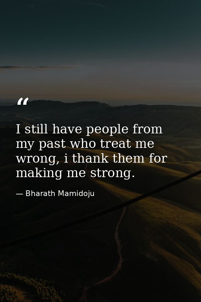 I still have people from my past who treat me wrong, i thank them for making me strong. — Bharath Mamidoju
