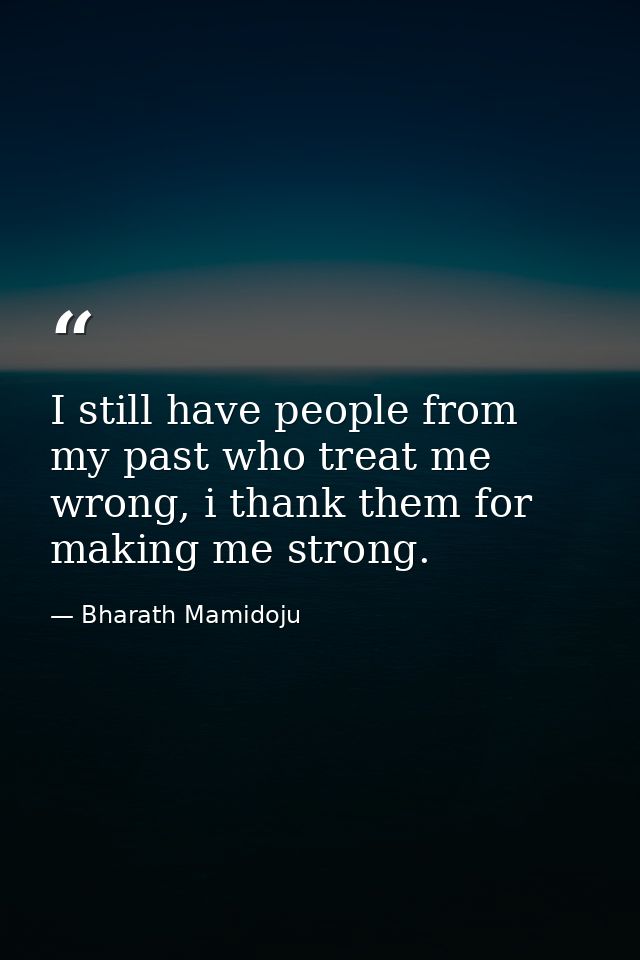 I still have people from my past who treat me wrong, i thank them for making me strong. — Bharath Mamidoju