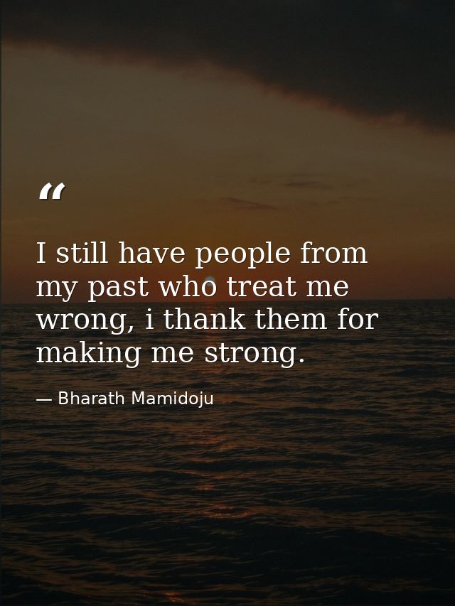 I still have people from my past who treat me wrong, i thank them for making me strong. — Bharath Mamidoju