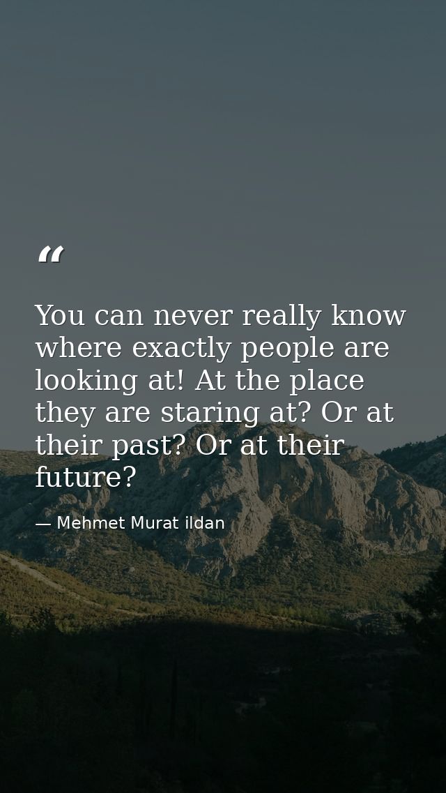 You can never really know where exactly people are looking at! At the place they are staring at? Or at their past? Or at — Mehmet Murat ildan