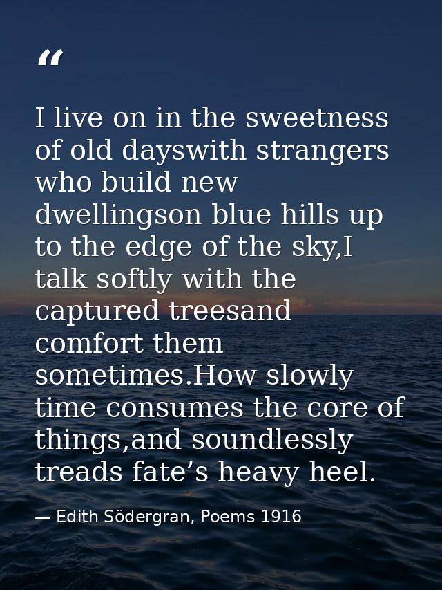 I live on in the sweetness of old dayswith strangers who build new dwellingson blue hills up to the edge of the sky,I ta — Edith Södergran, Poems 1916