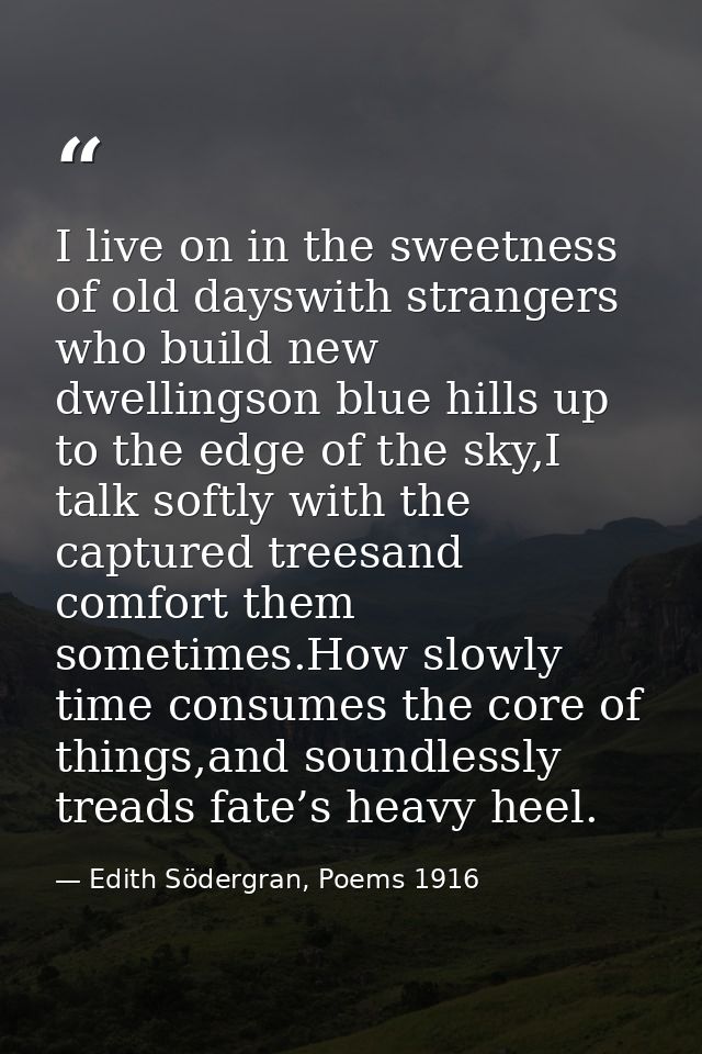 I live on in the sweetness of old dayswith strangers who build new dwellingson blue hills up to the edge of the sky,I ta — Edith Södergran, Poems 1916