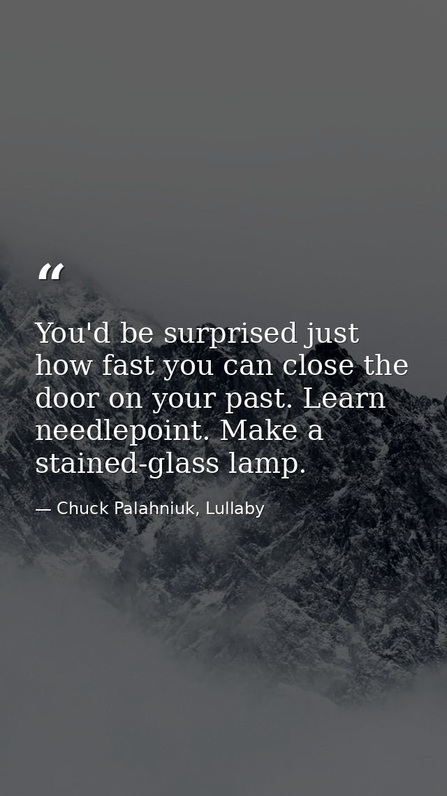 You'd be surprised just how fast you can close the door on your past. Learn needlepoint. Make a stained-glass lamp. — Chuck Palahniuk, Lullaby
