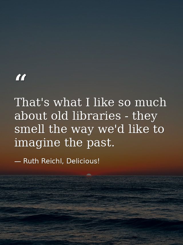 That's what I like so much about old libraries - they smell the way we'd like to imagine the past. — Ruth Reichl, Delicious!