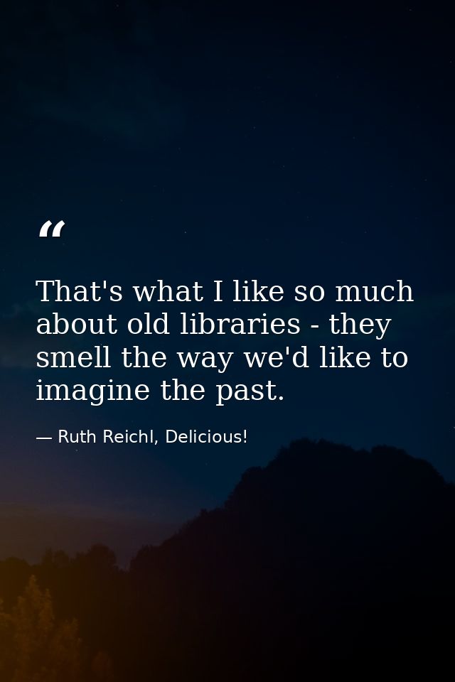 That's what I like so much about old libraries - they smell the way we'd like to imagine the past. — Ruth Reichl, Delicious!
