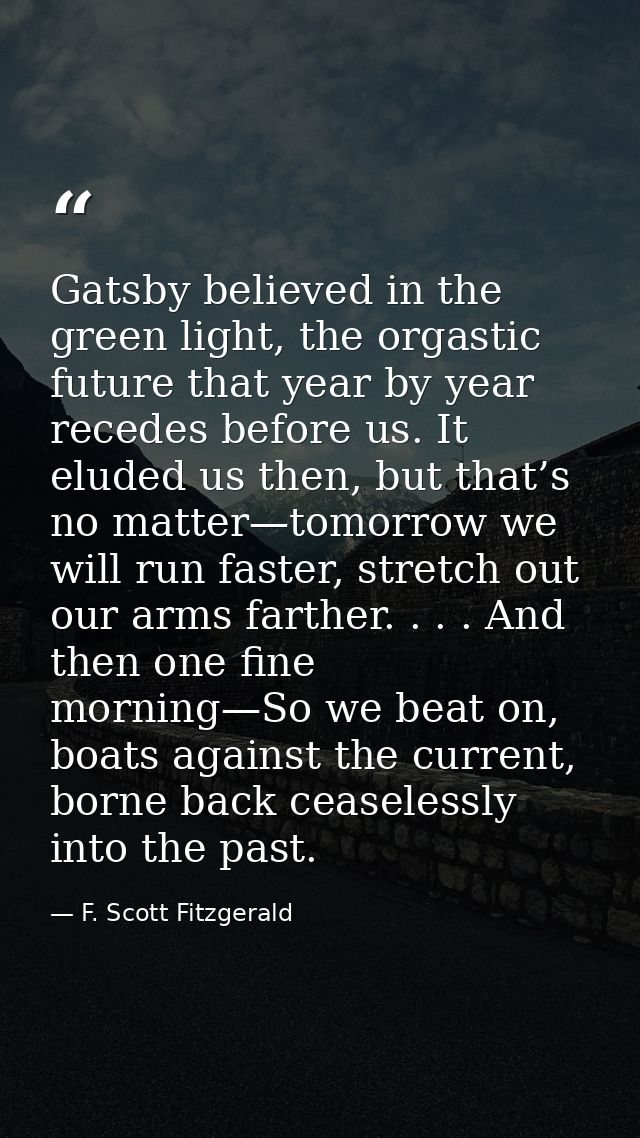 Gatsby believed in the green light, the orgastic future that year by year recedes before us. It eluded us then, but that — F. Scott Fitzgerald