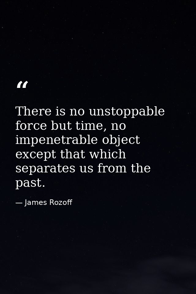 There is no unstoppable force but time, no impenetrable object except that which separates us from the past. — James Rozoff
