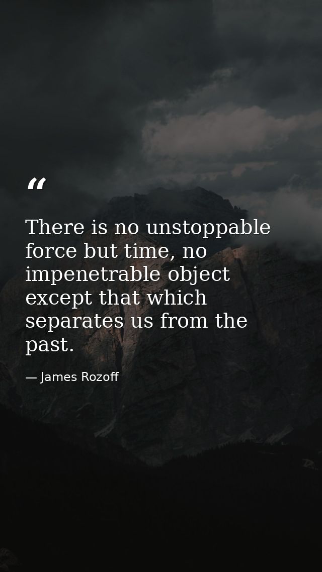 There is no unstoppable force but time, no impenetrable object except that which separates us from the past. — James Rozoff