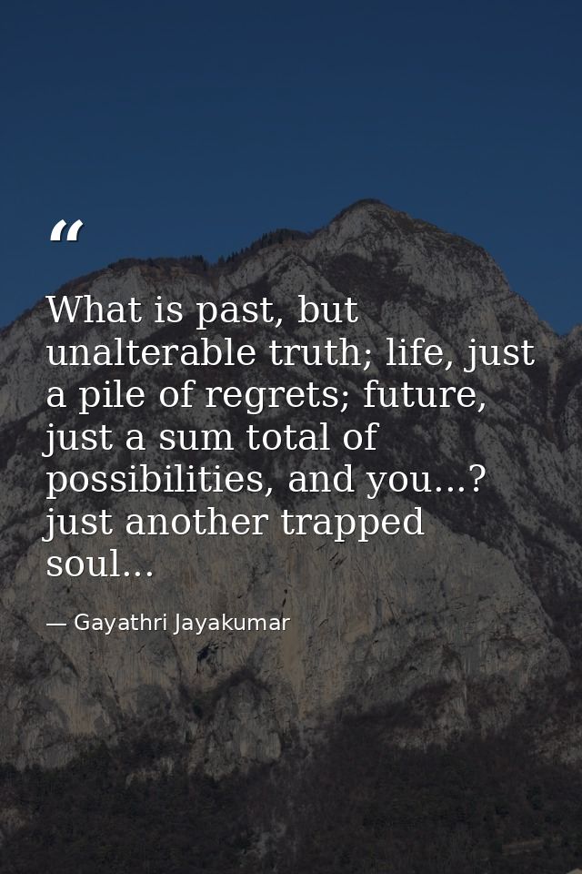 What is past, but unalterable truth; life, just a pile of regrets; future, just a sum total of possibilities, and you... — Gayathri Jayakumar