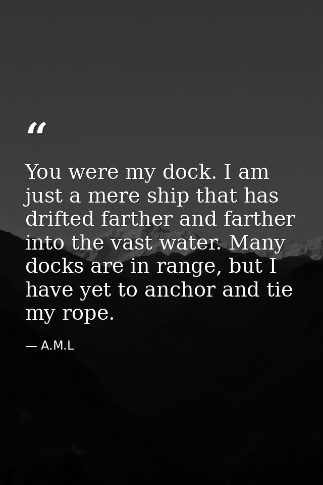 You were my dock. I am just a mere ship that has drifted farther and farther into the vast water. Many docks are in rang — A.M.L