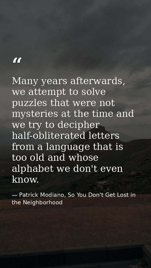 Many years afterwards, we attempt to solve puzzles that were not mysteries at the time and we try to decipher half-oblit — Patrick Modiano, So You Don't Get Lost in the Neighborhood