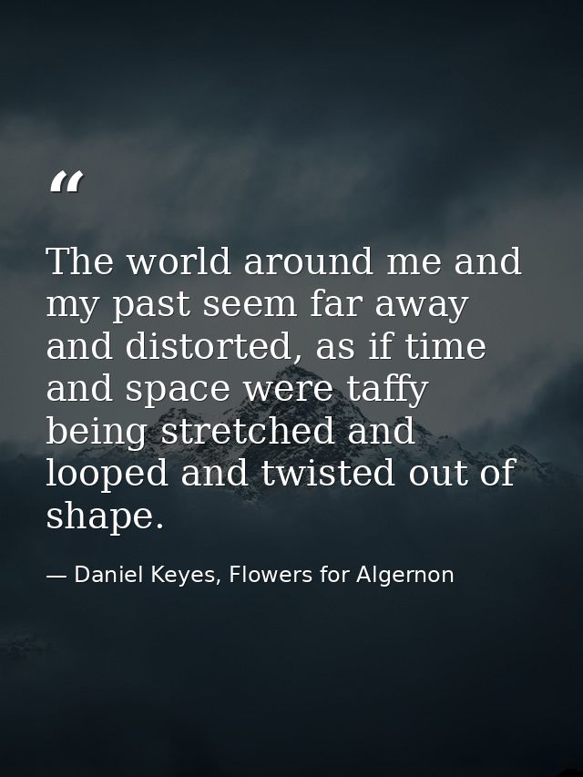 The world around me and my past seem far away and distorted, as if time and space were taffy being stretched and looped  — Daniel Keyes, Flowers for Algernon