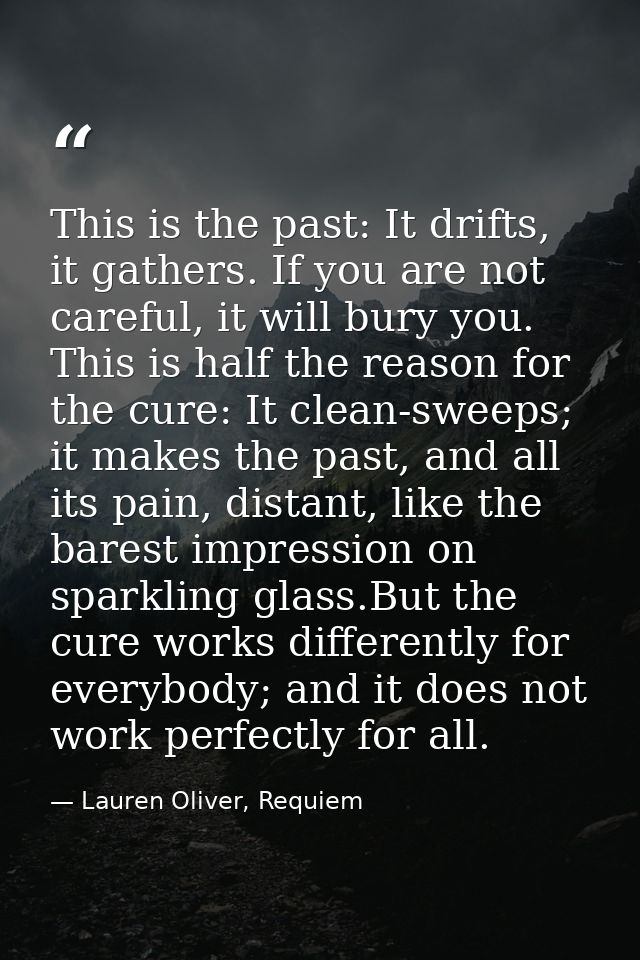 This is the past: It drifts, it gathers. If you are not careful, it will bury you. This is half the reason for the cure: — Lauren Oliver, Requiem