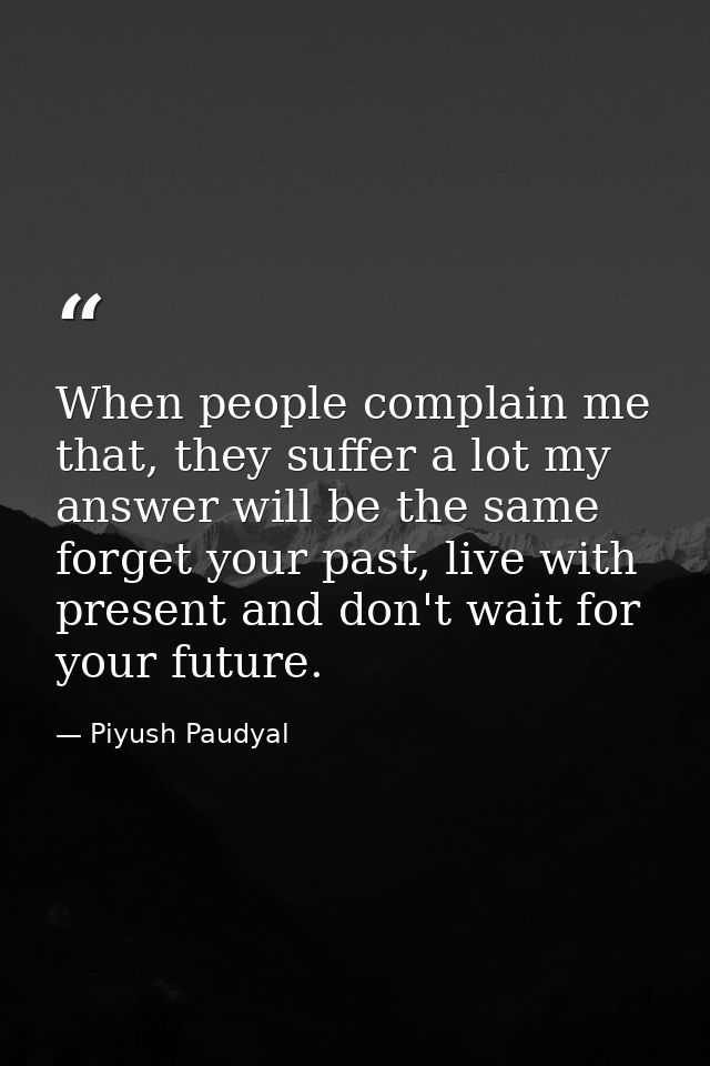 When people complain me that, they suffer a lot my answer will be the same forget your past, live with present and don't — Piyush Paudyal