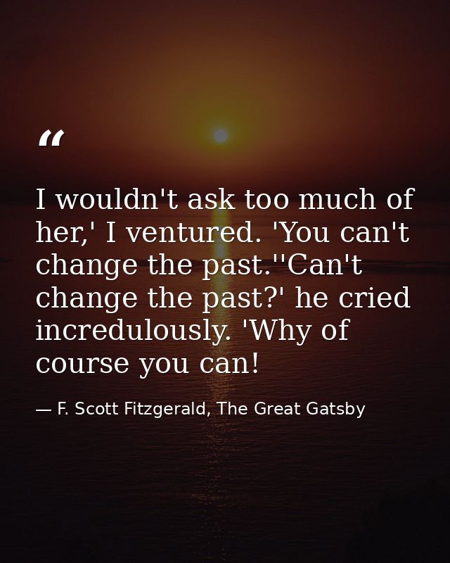 I wouldn't ask too much of her,' I ventured. 'You can't change the past.''Can't change the past?' he cried incredulously — F. Scott Fitzgerald, The Great Gatsby