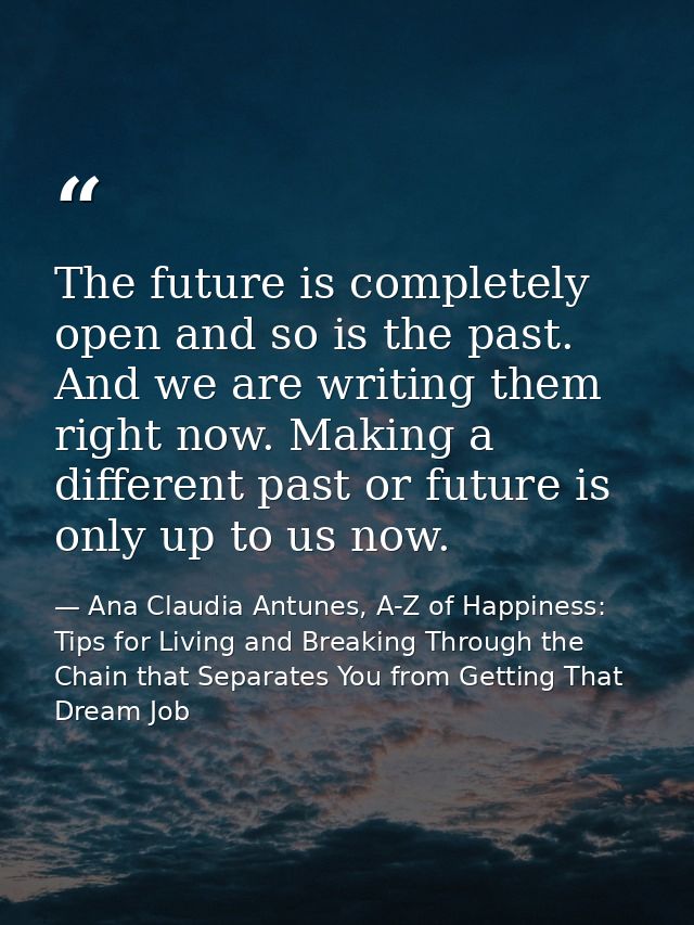 The future is completely open and so is the past. And we are writing them right now. Making a different past or future i — Ana Claudia Antunes, A-Z of Happiness: Tips for Living and Breaking Through the Chain that Separates You from Getting That Dream Job