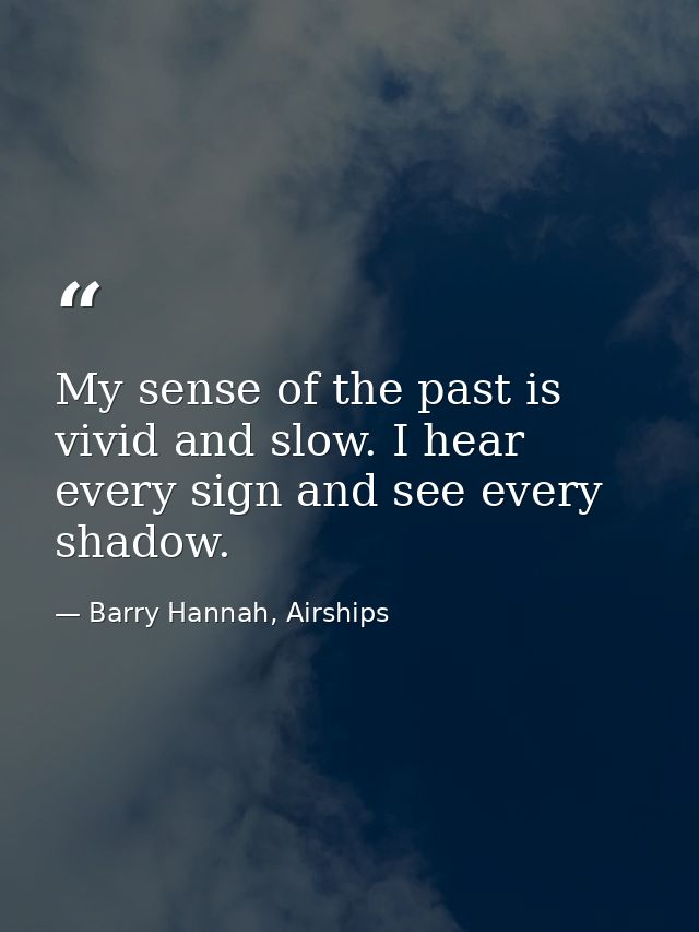 My sense of the past is vivid and slow. I hear every sign and see every shadow. — Barry Hannah, Airships