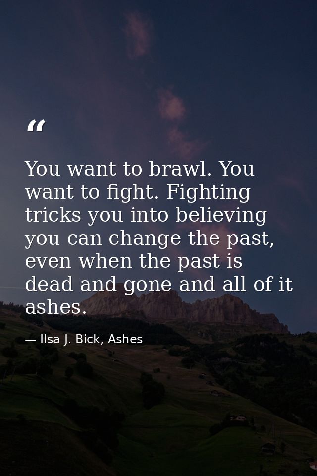 You want to brawl. You want to fight. Fighting tricks you into believing you can change the past, even when the past is  — Ilsa J. Bick, Ashes